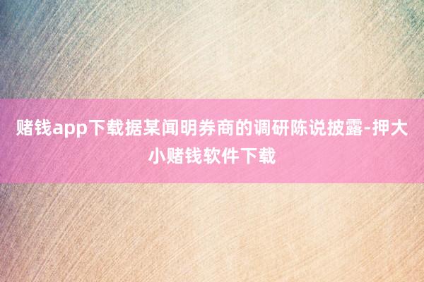 赌钱app下载据某闻明券商的调研陈说披露-押大小赌钱软件下载