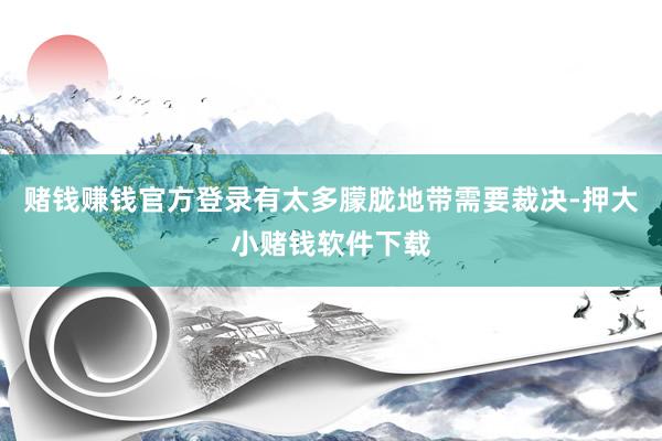 赌钱赚钱官方登录有太多朦胧地带需要裁决-押大小赌钱软件下载