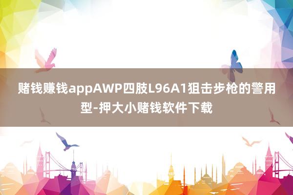 赌钱赚钱appAWP四肢L96A1狙击步枪的警用型-押大小赌钱软件下载