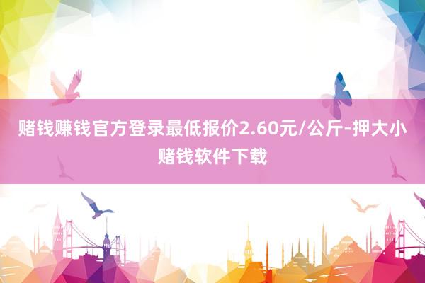 赌钱赚钱官方登录最低报价2.60元/公斤-押大小赌钱软件下载