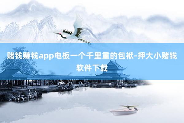 赌钱赚钱app电板一个千里重的包袱-押大小赌钱软件下载