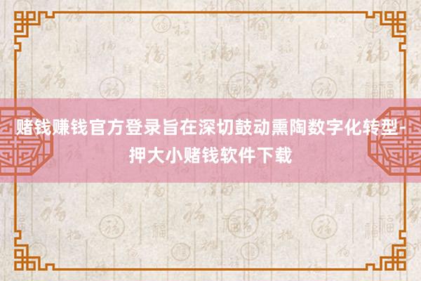 赌钱赚钱官方登录旨在深切鼓动熏陶数字化转型-押大小赌钱软件下载