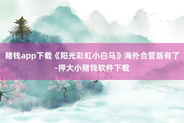 赌钱app下载《阳光彩虹小白马》海外合营版有了-押大小赌钱软件下载