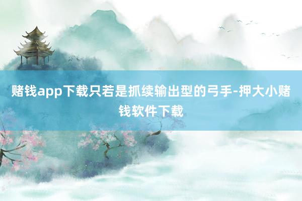 赌钱app下载只若是抓续输出型的弓手-押大小赌钱软件下载