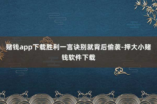赌钱app下载胜利一言诀别就背后偷袭-押大小赌钱软件下载