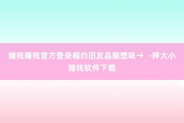 赌钱赚钱官方登录相约旧友品酿想味→  -押大小赌钱软件下载