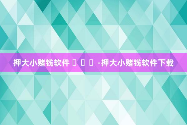 押大小赌钱软件 ​​​-押大小赌钱软件下载