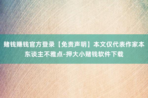 赌钱赚钱官方登录【免责声明】本文仅代表作家本东谈主不雅点-押大小赌钱软件下载