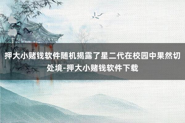 押大小赌钱软件随机揭露了星二代在校园中果然切处境-押大小赌钱软件下载