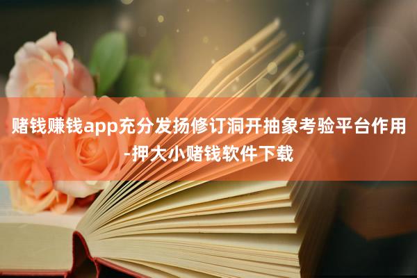 赌钱赚钱app充分发扬修订洞开抽象考验平台作用-押大小赌钱软件下载
