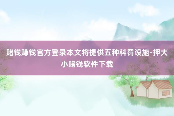 赌钱赚钱官方登录本文将提供五种科罚设施-押大小赌钱软件下载
