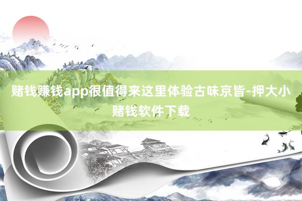 赌钱赚钱app很值得来这里体验古味京皆-押大小赌钱软件下载