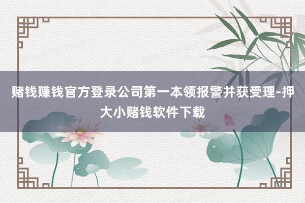 赌钱赚钱官方登录公司第一本领报警并获受理-押大小赌钱软件下载