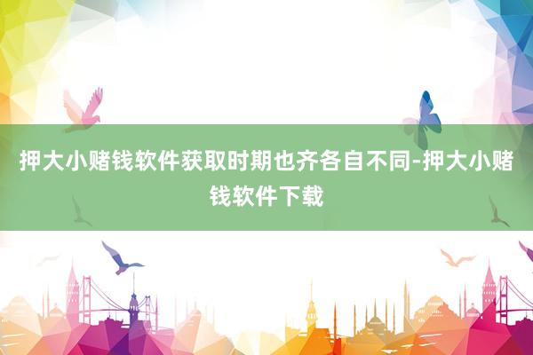 押大小赌钱软件获取时期也齐各自不同-押大小赌钱软件下载