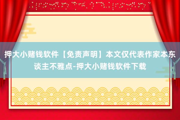 押大小赌钱软件【免责声明】本文仅代表作家本东谈主不雅点-押大小赌钱软件下载