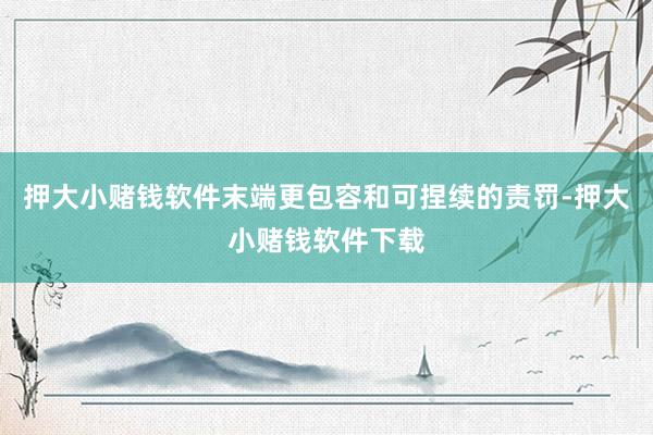 押大小赌钱软件末端更包容和可捏续的责罚-押大小赌钱软件下载