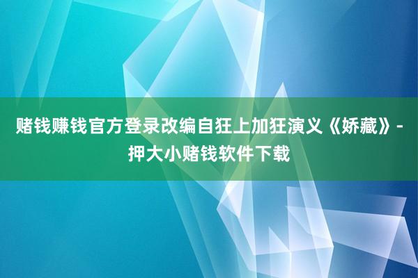 赌钱赚钱官方登录改编自狂上加狂演义《娇藏》-押大小赌钱软件下载