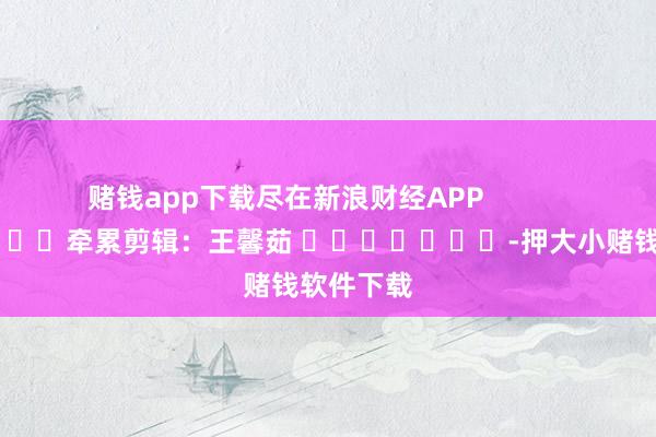 赌钱app下载尽在新浪财经APP            						牵累剪辑：王馨茹 							-押大小赌钱软件下载