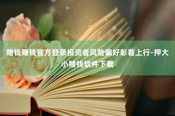 赌钱赚钱官方登录投资者风险偏好彰着上行-押大小赌钱软件下载