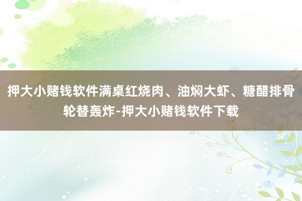 押大小赌钱软件满桌红烧肉、油焖大虾、糖醋排骨轮替轰炸-押大小赌钱软件下载