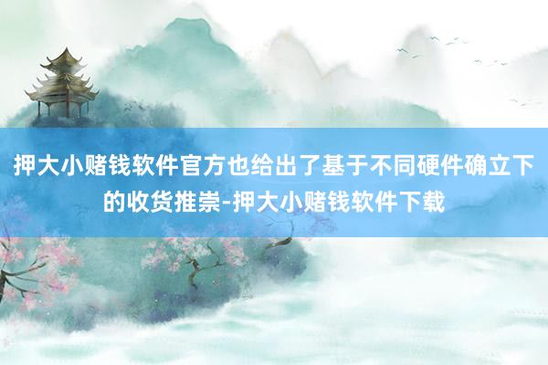 押大小赌钱软件官方也给出了基于不同硬件确立下的收货推崇-押大小赌钱软件下载