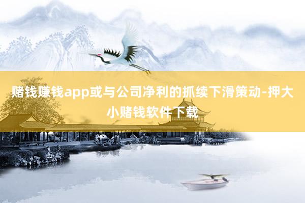 赌钱赚钱app或与公司净利的抓续下滑策动-押大小赌钱软件下载