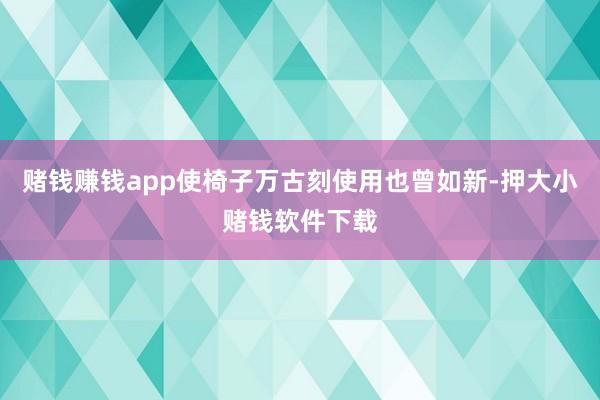 赌钱赚钱app使椅子万古刻使用也曾如新-押大小赌钱软件下载