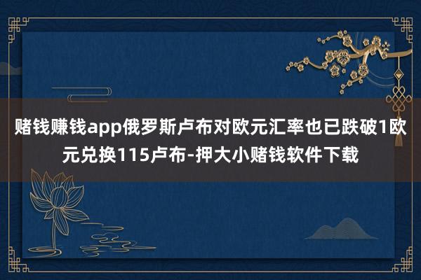 赌钱赚钱app俄罗斯卢布对欧元汇率也已跌破1欧元兑换115卢布-押大小赌钱软件下载