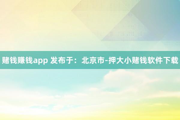 赌钱赚钱app 发布于：北京市-押大小赌钱软件下载