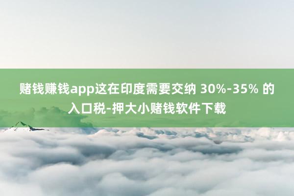 赌钱赚钱app这在印度需要交纳 30%-35% 的入口税-押大小赌钱软件下载