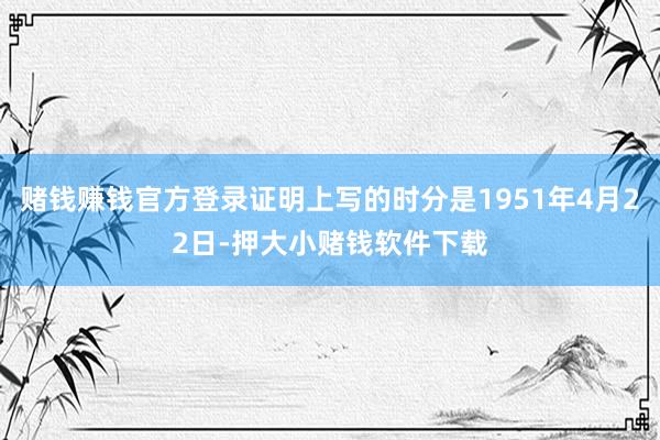 赌钱赚钱官方登录证明上写的时分是1951年4月22日-押大小赌钱软件下载