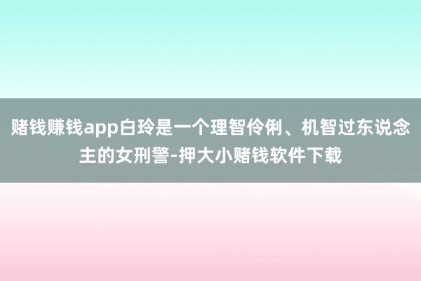 赌钱赚钱app白玲是一个理智伶俐、机智过东说念主的女刑警-押大小赌钱软件下载
