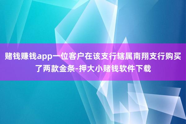 赌钱赚钱app一位客户在该支行辖属南翔支行购买了两款金条-押大小赌钱软件下载