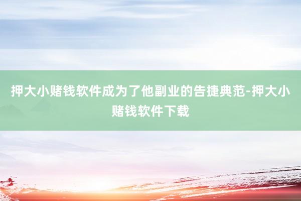 押大小赌钱软件成为了他副业的告捷典范-押大小赌钱软件下载
