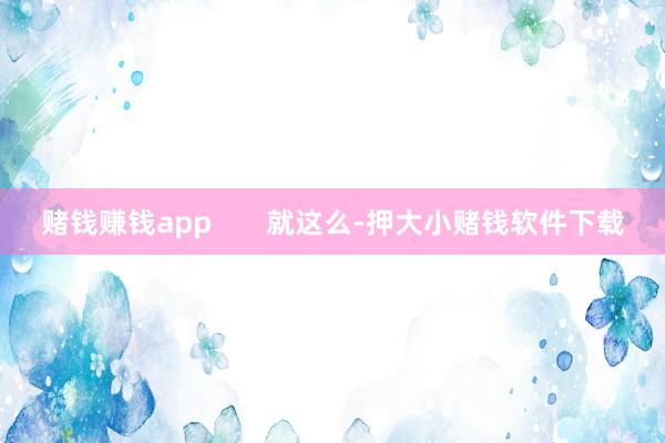 赌钱赚钱app       就这么-押大小赌钱软件下载