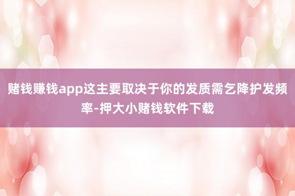 赌钱赚钱app这主要取决于你的发质需乞降护发频率-押大小赌钱软件下载