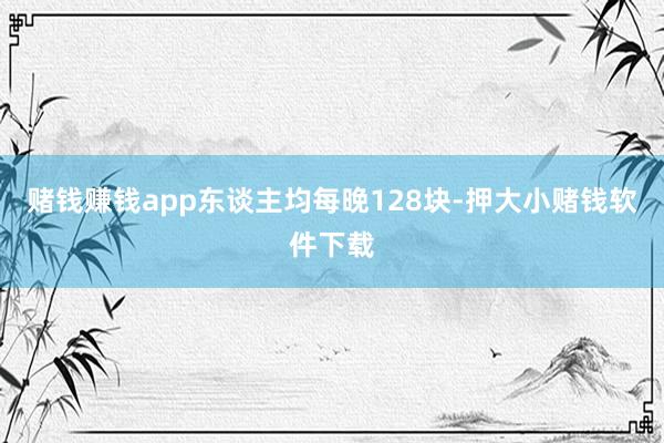 赌钱赚钱app东谈主均每晚128块-押大小赌钱软件下载