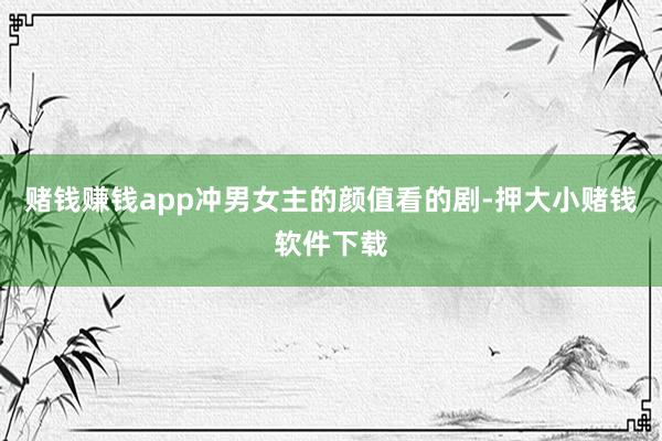 赌钱赚钱app冲男女主的颜值看的剧-押大小赌钱软件下载