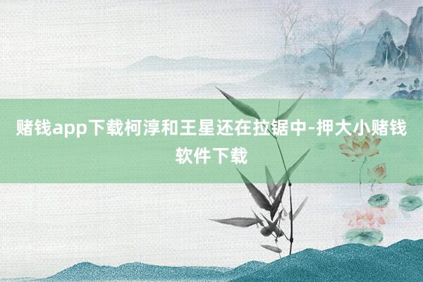 赌钱app下载柯淳和王星还在拉锯中-押大小赌钱软件下载
