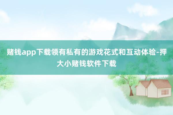 赌钱app下载领有私有的游戏花式和互动体验-押大小赌钱软件下载