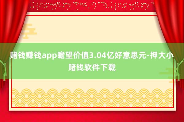 赌钱赚钱app瞻望价值3.04亿好意思元-押大小赌钱软件下载