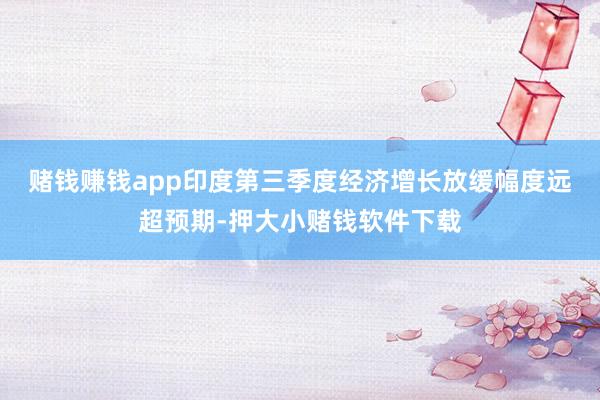 赌钱赚钱app　　印度第三季度经济增长放缓幅度远超预期-押大小赌钱软件下载