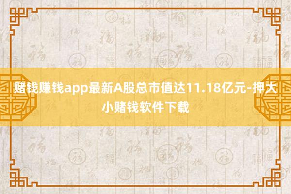 赌钱赚钱app最新A股总市值达11.18亿元-押大小赌钱软件下载