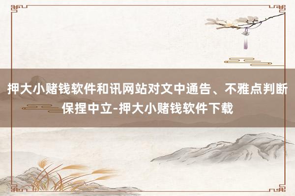 押大小赌钱软件和讯网站对文中通告、不雅点判断保捏中立-押大小赌钱软件下载