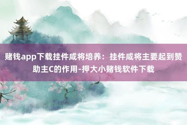 赌钱app下载挂件咸将培养：挂件咸将主要起到赞助主C的作用-押大小赌钱软件下载