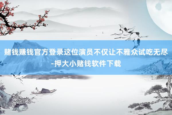 赌钱赚钱官方登录这位演员不仅让不雅众试吃无尽-押大小赌钱软件下载