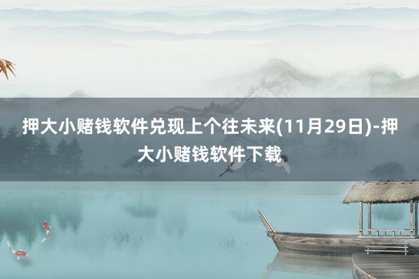 押大小赌钱软件兑现上个往未来(11月29日)-押大小赌钱软件下载