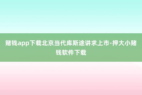 赌钱app下载北京当代库斯途讲求上市-押大小赌钱软件下载