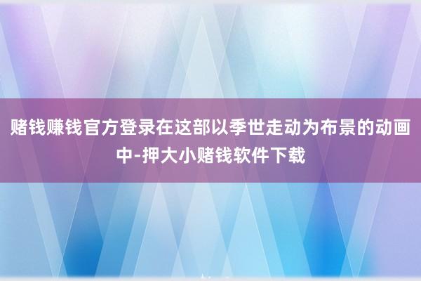 赌钱赚钱官方登录在这部以季世走动为布景的动画中-押大小赌钱软件下载