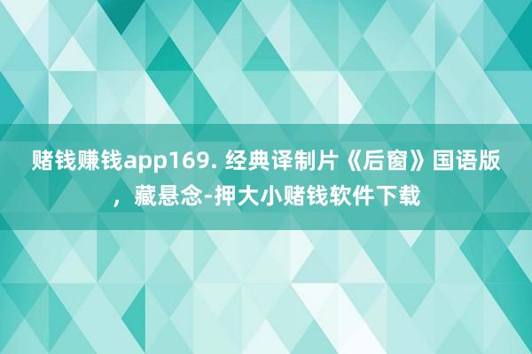 赌钱赚钱app169. 经典译制片《后窗》国语版，藏悬念-押大小赌钱软件下载